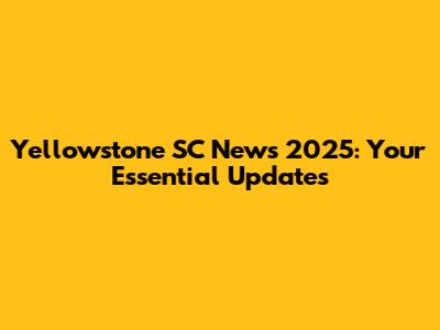 Yellowstone SC News 2025: Your Essential Updates