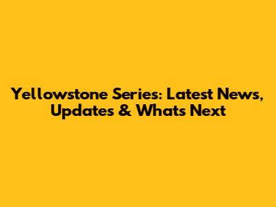 Yellowstone Series: Latest News, Updates & What's Next