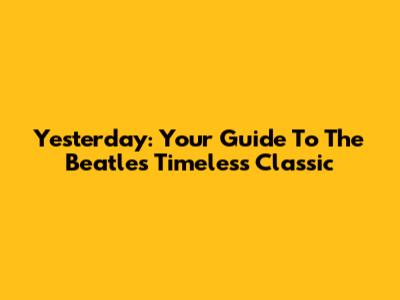 Yesterday: Your Guide To The Beatles' Timeless Classic