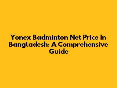 Yonex Badminton Net Price In Bangladesh: A Comprehensive Guide