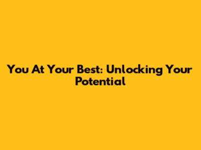 You At Your Best: Unlocking Your Potential