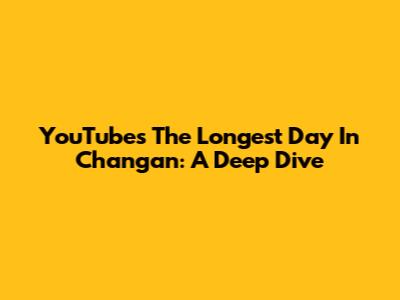 YouTube's 'The Longest Day In Chang'an': A Deep Dive