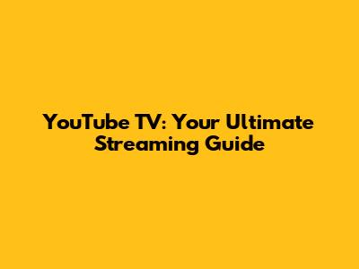 YouTube TV: Your Ultimate Streaming Guide