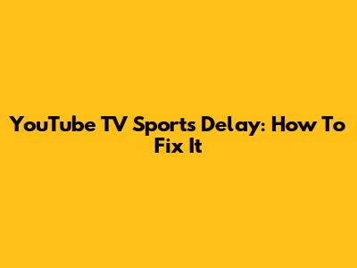 YouTube TV Sports Delay: How To Fix It