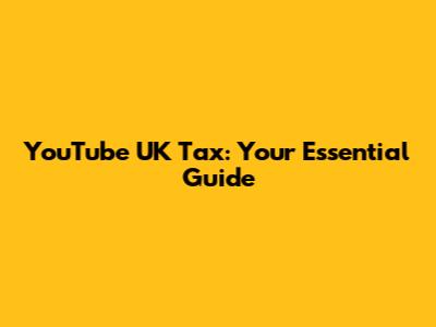 YouTube UK Tax: Your Essential Guide