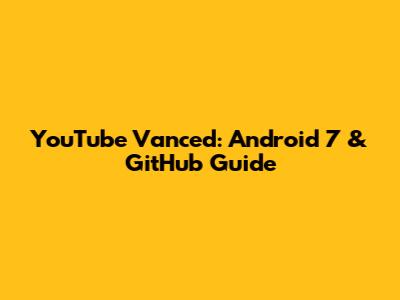 YouTube Vanced: Android 7 & GitHub Guide