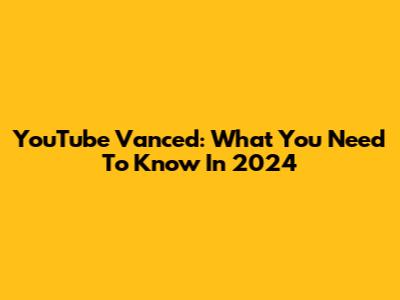 YouTube Vanced: What You Need To Know In 2024