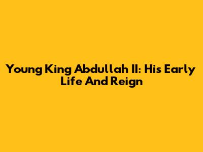 Young King Abdullah II: His Early Life And Reign