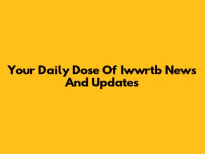 Your Daily Dose Of Iwwrtb News And Updates