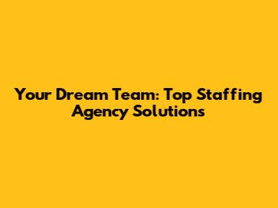 Your Dream Team: Top Staffing Agency Solutions