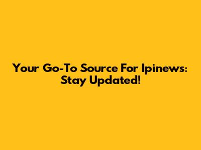 Your Go-To Source For Ipinews: Stay Updated!