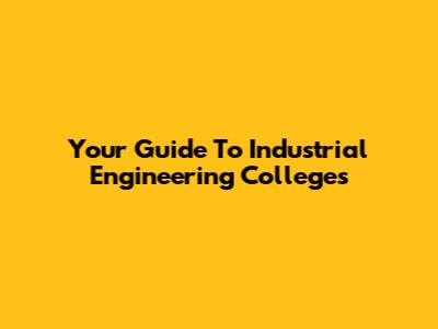 Your Guide To Industrial Engineering Colleges