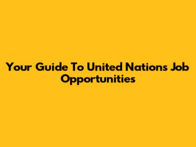 Your Guide To United Nations Job Opportunities