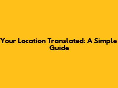 Your Location Translated: A Simple Guide
