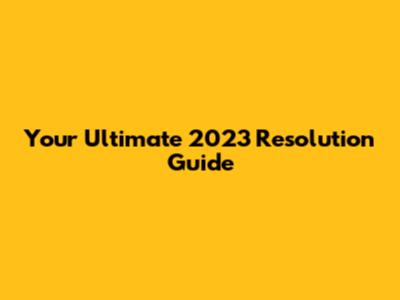 Your Ultimate 2023 Resolution Guide