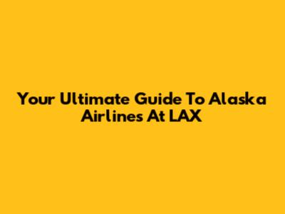 Your Ultimate Guide To Alaska Airlines At LAX