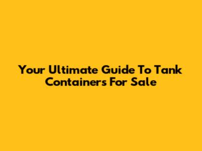 Your Ultimate Guide To Tank Containers For Sale