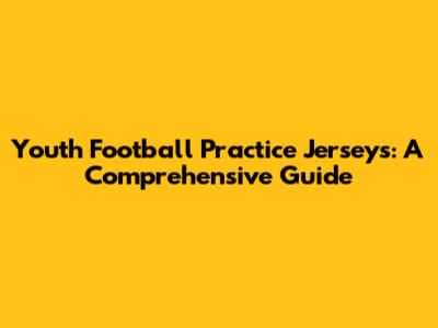 Youth Football Practice Jerseys: A Comprehensive Guide
