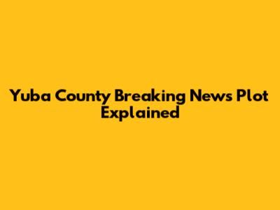 Yuba County Breaking News Plot Explained