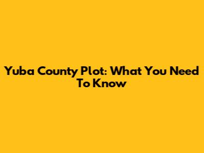Yuba County Plot: What You Need To Know