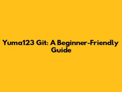 Yuma123 Git: A Beginner-Friendly Guide