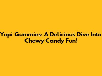 Yupi Gummies: A Delicious Dive Into Chewy Candy Fun!