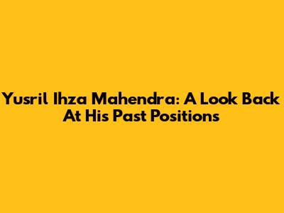 Yusril Ihza Mahendra: A Look Back At His Past Positions