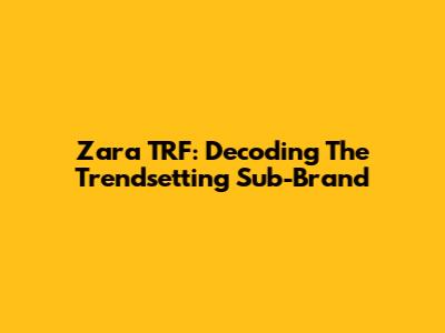 Zara TRF: Decoding The Trendsetting Sub-Brand