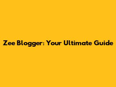 Zee Blogger: Your Ultimate Guide