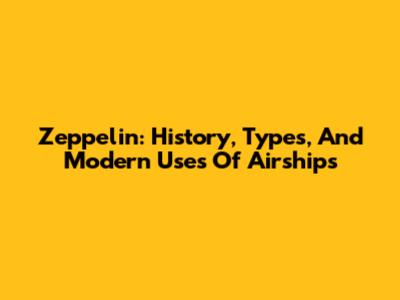 Zeppelin: History, Types, And Modern Uses Of Airships