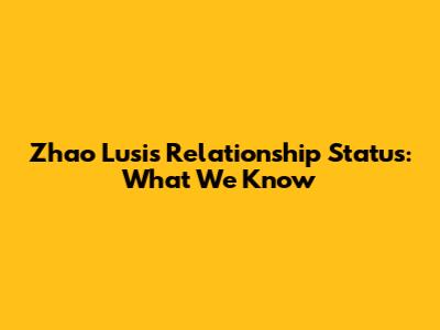 Zhao Lusi's Relationship Status: What We Know