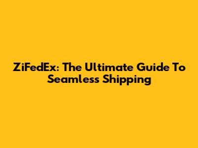 ZiFedEx: The Ultimate Guide To Seamless Shipping