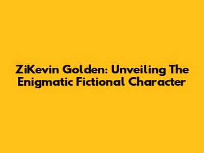 ZiKevin Golden: Unveiling The Enigmatic Fictional Character