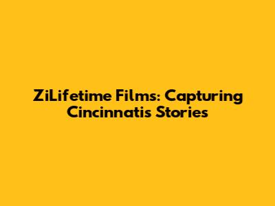 ZiLifetime Films: Capturing Cincinnati's Stories