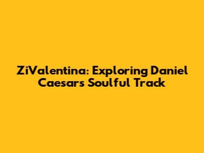 ZiValentina: Exploring Daniel Caesar's Soulful Track