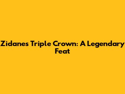 Zidane's Triple Crown: A Legendary Feat