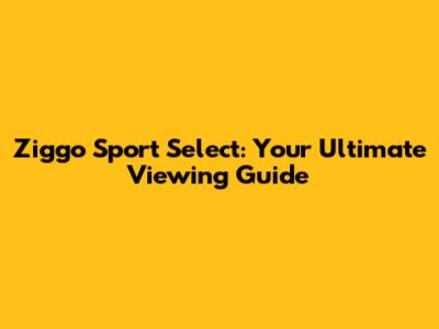 Ziggo Sport Select: Your Ultimate Viewing Guide