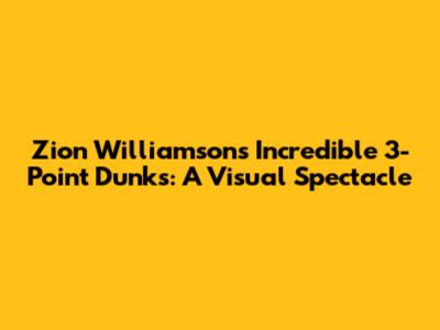 Zion Williamson's Incredible 3-Point Dunks: A Visual Spectacle