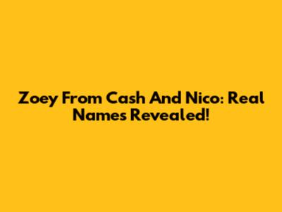Zoey From Cash And Nico: Real Names Revealed!