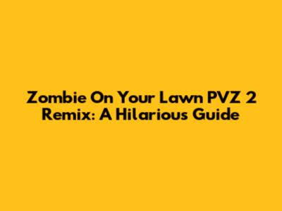 Zombie On Your Lawn PVZ 2 Remix: A Hilarious Guide