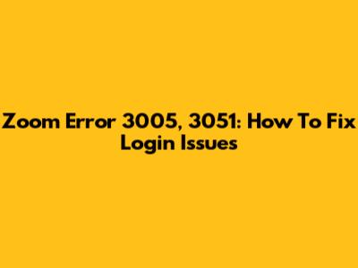 Zoom Error 3005, 3051: How To Fix Login Issues