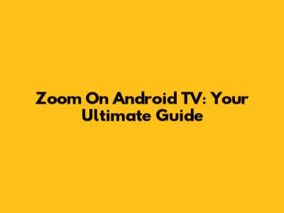 Zoom On Android TV: Your Ultimate Guide