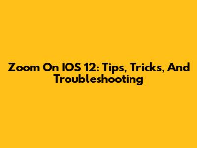 Zoom On IOS 12: Tips, Tricks, And Troubleshooting