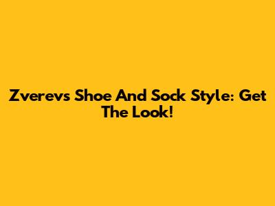 Zverev's Shoe And Sock Style: Get The Look!